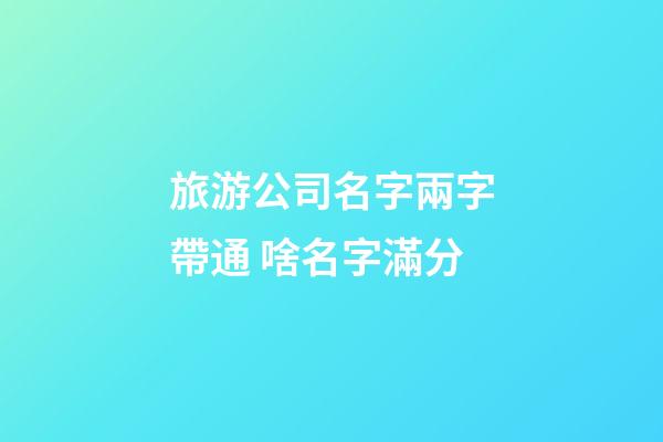 旅游公司名字兩字帶通 啥名字滿分-第1張-公司起名-玄機派